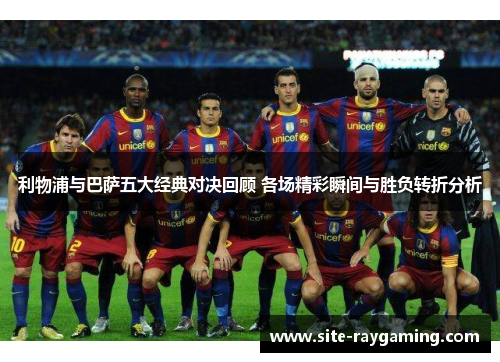 利物浦与巴萨五大经典对决回顾 各场精彩瞬间与胜负转折分析