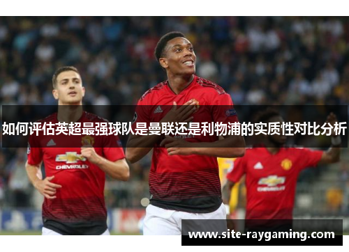 如何评估英超最强球队是曼联还是利物浦的实质性对比分析