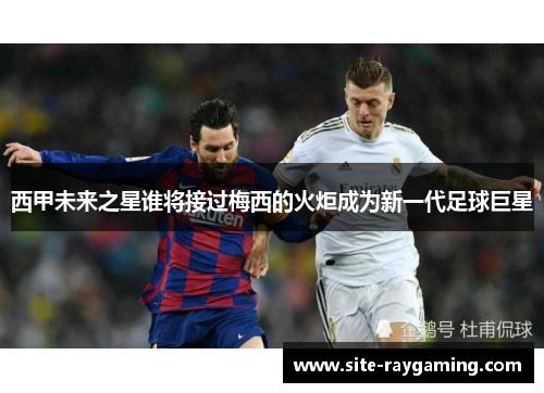 西甲未来之星谁将接过梅西的火炬成为新一代足球巨星