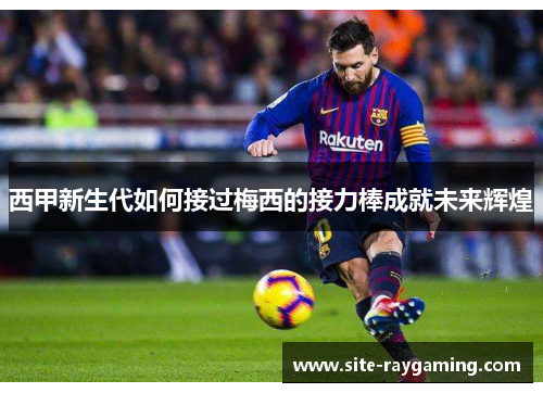 西甲新生代如何接过梅西的接力棒成就未来辉煌