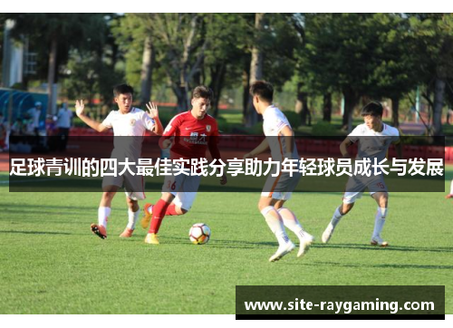 足球青训的四大最佳实践分享助力年轻球员成长与发展