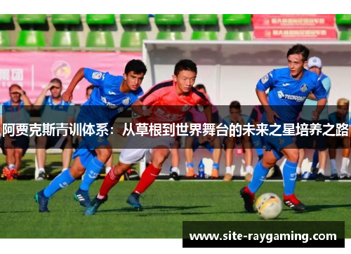 阿贾克斯青训体系：从草根到世界舞台的未来之星培养之路