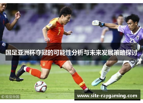 国足亚洲杯夺冠的可能性分析与未来发展策略探讨