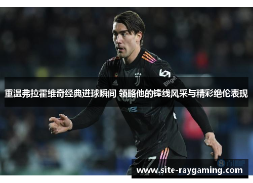 重温弗拉霍维奇经典进球瞬间 领略他的锋线风采与精彩绝伦表现
