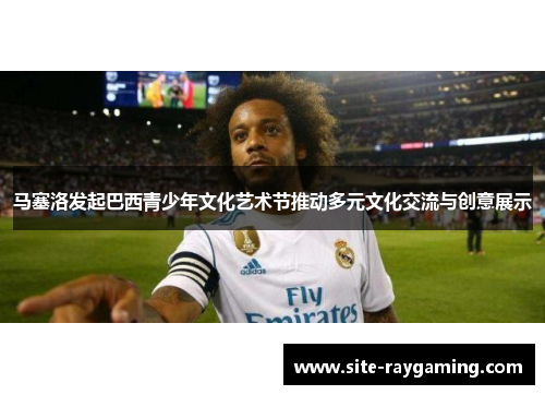 马塞洛发起巴西青少年文化艺术节推动多元文化交流与创意展示
