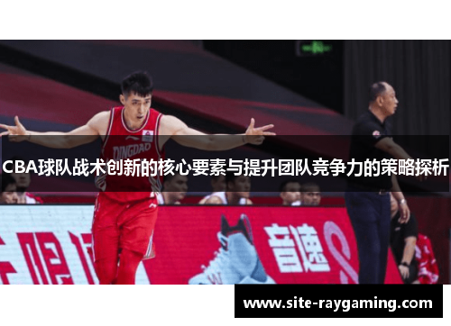 CBA球队战术创新的核心要素与提升团队竞争力的策略探析