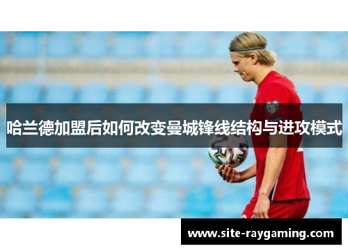 哈兰德加盟后如何改变曼城锋线结构与进攻模式