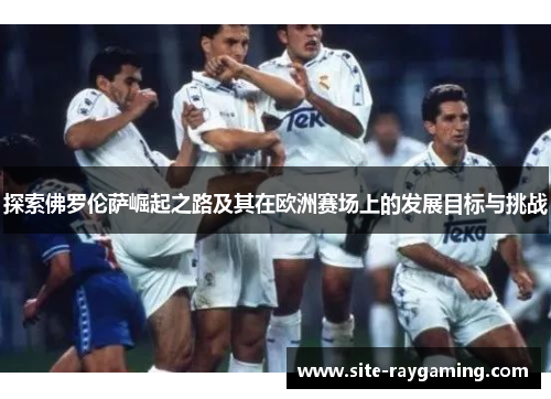探索佛罗伦萨崛起之路及其在欧洲赛场上的发展目标与挑战
