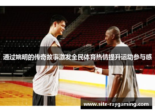 通过姚明的传奇故事激发全民体育热情提升运动参与感