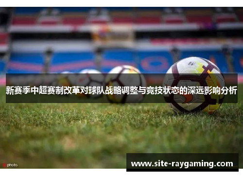 新赛季中超赛制改革对球队战略调整与竞技状态的深远影响分析
