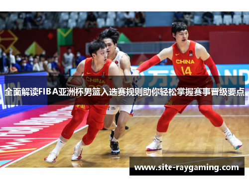 全面解读FIBA亚洲杯男篮入选赛规则助你轻松掌握赛事晋级要点