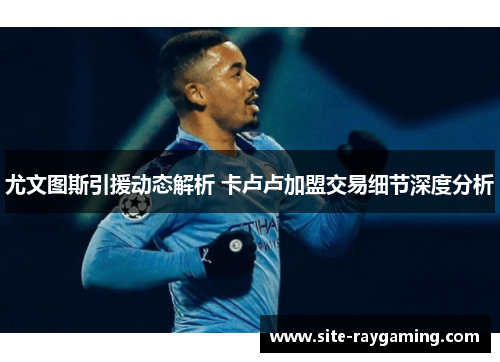 尤文图斯引援动态解析 卡卢卢加盟交易细节深度分析